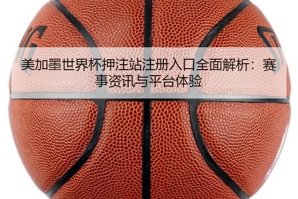 美加墨世界杯押注站注册入口全面解析:赛事资讯与平台体验