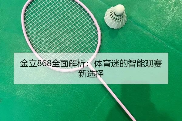 金立868全面解析:体育迷的智能观赛新选择